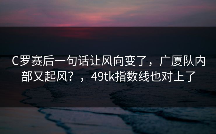 C罗赛后一句话让风向变了，广厦队内部又起风？，49tk指数线也对上了
