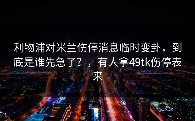 利物浦对米兰伤停消息临时变卦,到底是谁先急了?,有人拿49tk伤停表来 第1张 利物浦对米兰伤停消息临时变卦,到底是谁先急了?,有人拿49tk伤停表来 第1张
