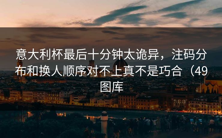 意大利杯最后十分钟太诡异,注码分布和换人顺序对不上真不是巧合(49图库 第1张 意大利杯最后十分钟太诡异,注码分布和换人顺序对不上真不是巧合(49图库 第1张
